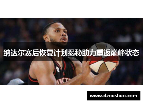 纳达尔赛后恢复计划揭秘助力重返巅峰状态
