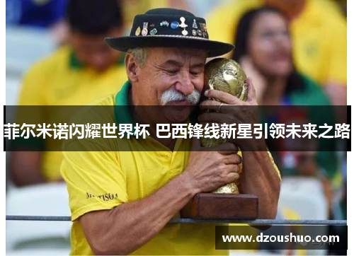 菲尔米诺闪耀世界杯 巴西锋线新星引领未来之路