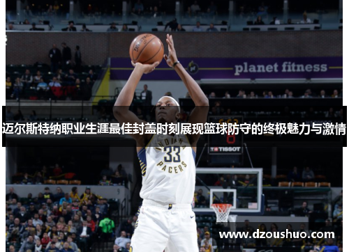 迈尔斯特纳职业生涯最佳封盖时刻展现篮球防守的终极魅力与激情