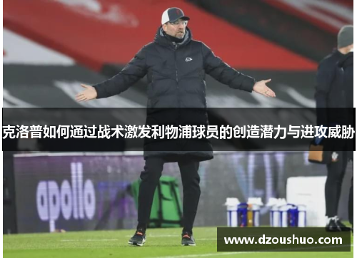 克洛普如何通过战术激发利物浦球员的创造潜力与进攻威胁