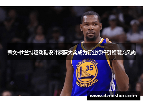 凯文·杜兰特运动鞋设计屡获大奖成为行业标杆引领潮流风尚