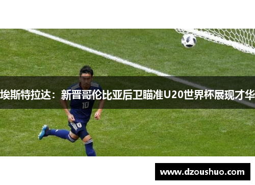 埃斯特拉达：新晋哥伦比亚后卫瞄准U20世界杯展现才华