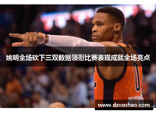 姚明全场砍下三双数据领衔比赛表现成就全场亮点