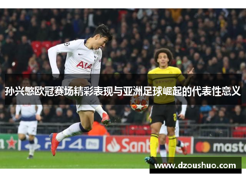 孙兴慜欧冠赛场精彩表现与亚洲足球崛起的代表性意义