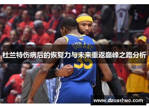杜兰特伤病后的恢复力与未来重返巅峰之路分析