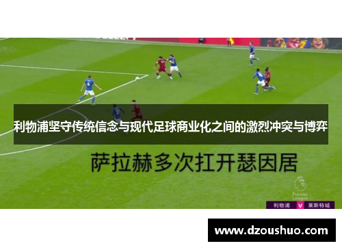 利物浦坚守传统信念与现代足球商业化之间的激烈冲突与博弈