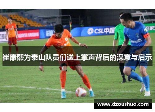 崔康熙为泰山队员们送上掌声背后的深意与启示