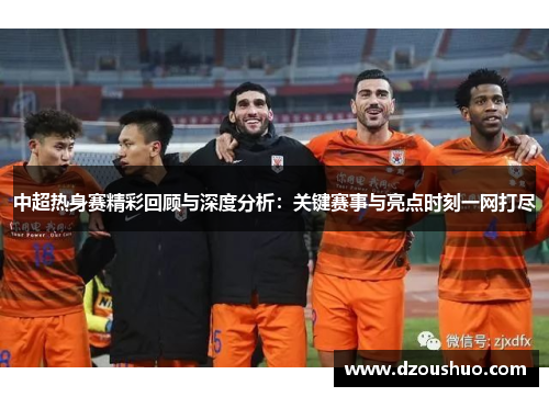 中超热身赛精彩回顾与深度分析：关键赛事与亮点时刻一网打尽