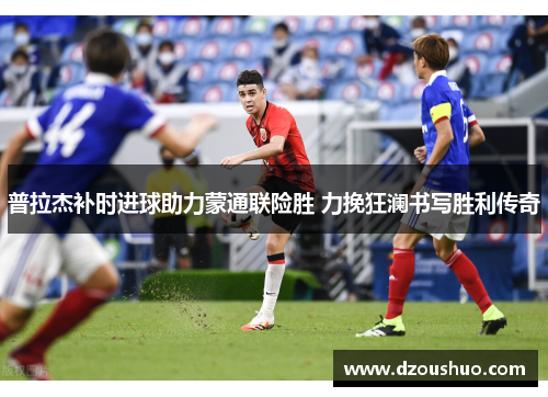 普拉杰补时进球助力蒙通联险胜 力挽狂澜书写胜利传奇