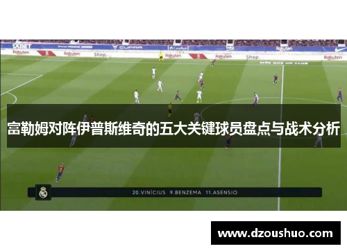 富勒姆对阵伊普斯维奇的五大关键球员盘点与战术分析