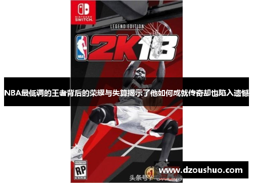 NBA最低调的王者背后的荣耀与失算揭示了他如何成就传奇却也陷入遗憾