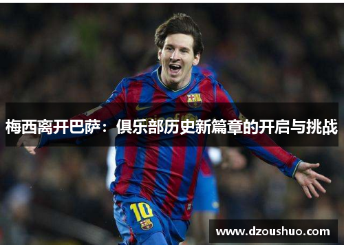 梅西离开巴萨：俱乐部历史新篇章的开启与挑战