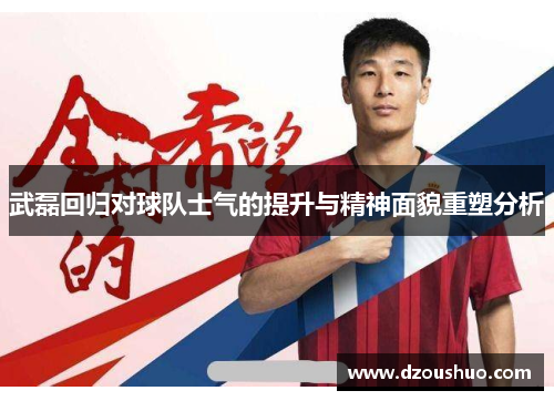 武磊回归对球队士气的提升与精神面貌重塑分析